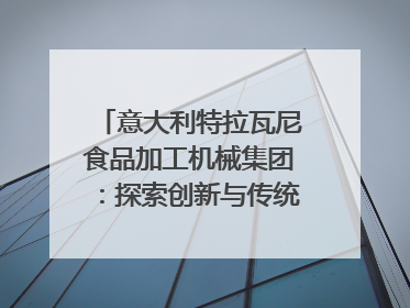 意大利特拉瓦尼食品加工机械集团：探索创新与传统结合的可能性｜西望四川